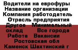 Водители на еврофуры › Название организации ­ Компания-работодатель › Отрасль предприятия ­ Другое › Минимальный оклад ­ 1 - Все города Работа » Вакансии   . Ростовская обл.,Каменск-Шахтинский г.